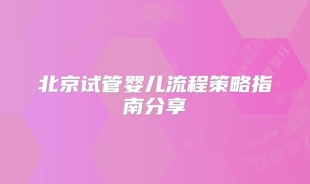 北京试管婴儿流程策略指南分享