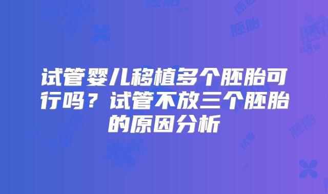 试管婴儿移植多个胚胎可行吗？试管不放三个胚胎的原因分析