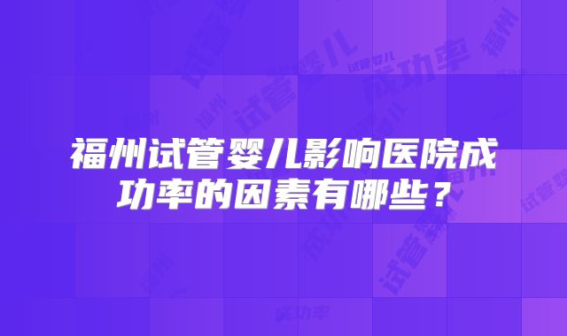 福州试管婴儿影响医院成功率的因素有哪些？