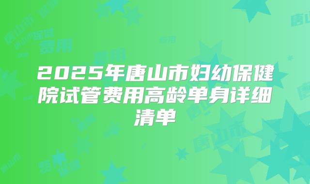 2025年唐山市妇幼保健院试管费用高龄单身详细清单
