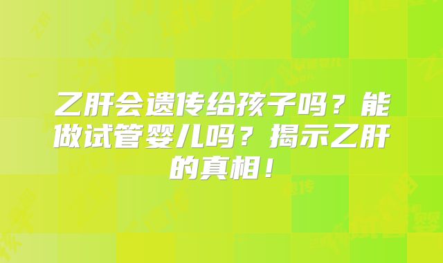 乙肝会遗传给孩子吗?能做试管婴儿吗?揭示乙肝的真相!