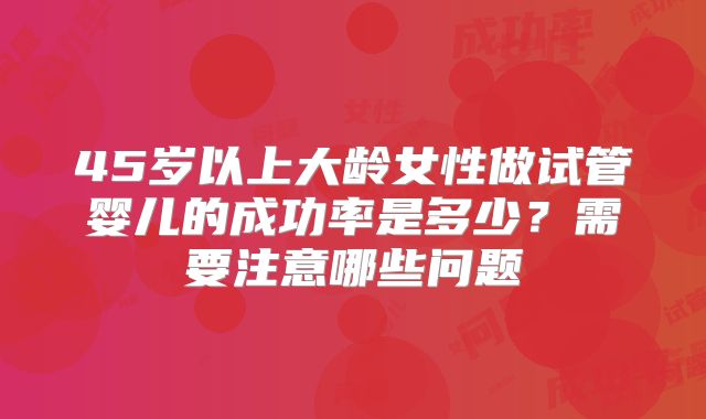 45岁以上大龄女性做试管婴儿的成功率是多少？需要注意哪些问题