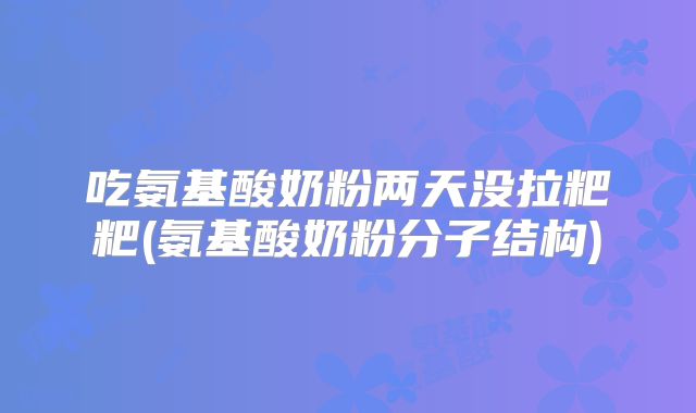 吃氨基酸奶粉两天没拉粑粑(氨基酸奶粉分子结构)