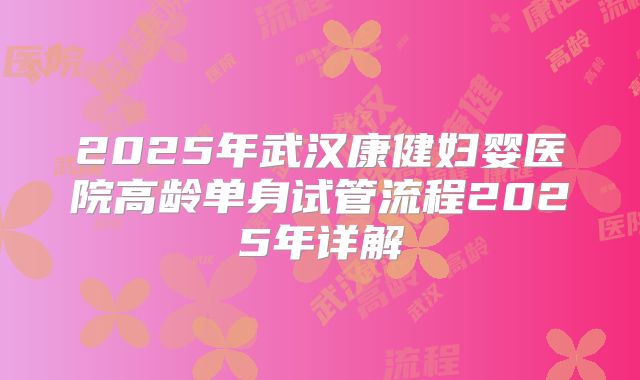 2025年武汉康健妇婴医院高龄单身试管流程2025年详解