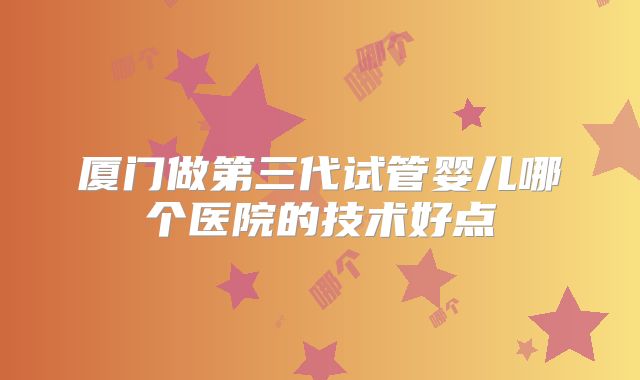 厦门做第三代试管婴儿哪个医院的技术好点