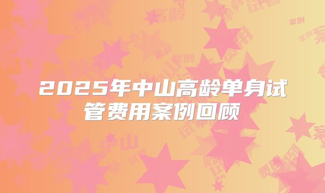 2025年中山高龄单身试管费用案例回顾