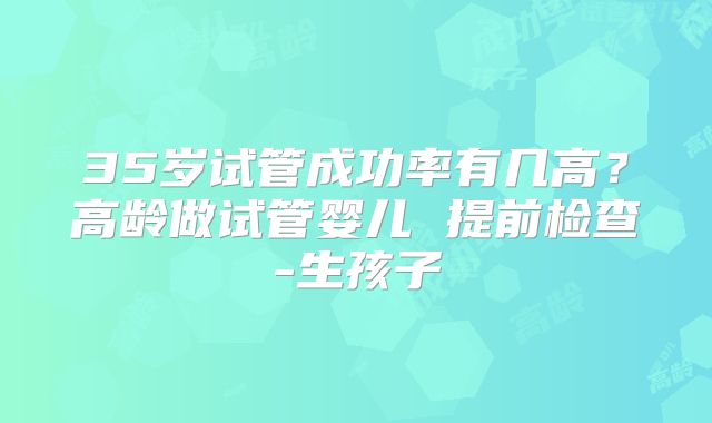 35岁试管成功率有几高？高龄做试管婴儿 提前检查-生孩子