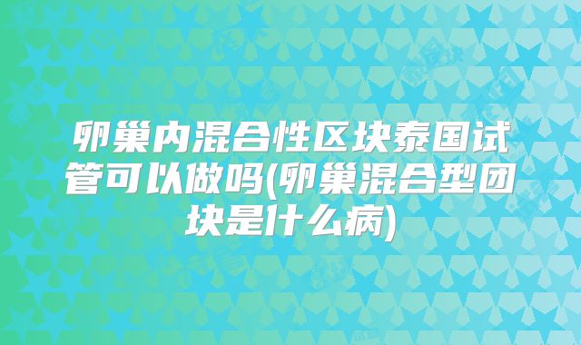 卵巢内混合性区块泰国试管可以做吗(卵巢混合型团块是什么病)