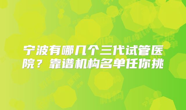 宁波有哪几个三代试管医院？靠谱机构名单任你挑