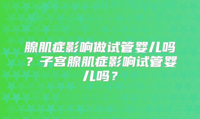 腺肌症影响做试管婴儿吗？子宫腺肌症影响试管婴儿吗？