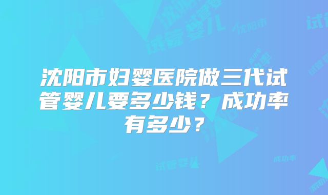 沈阳市妇婴医院做三代试管婴儿要多少钱？成功率有多少？