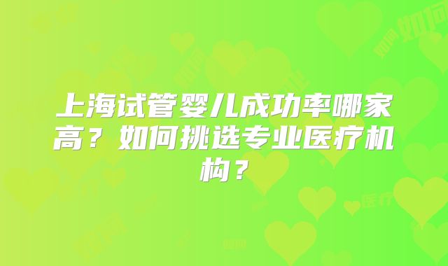 上海试管婴儿成功率哪家高？如何挑选专业医疗机构？