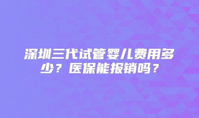 深圳三代试管婴儿费用多少？医保能报销吗？