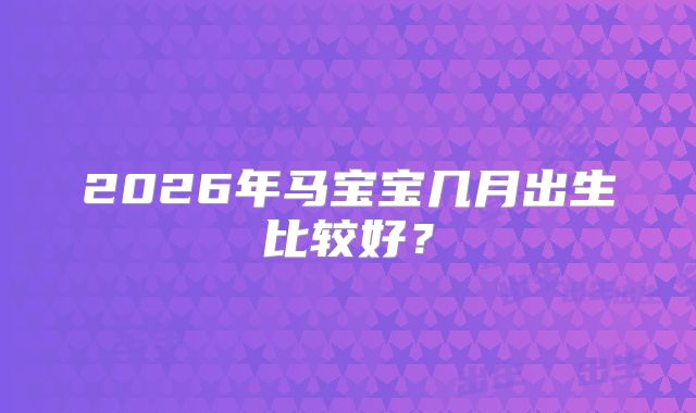 2026年马宝宝几月出生比较好？