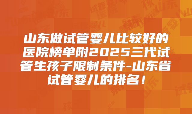 山东做试管婴儿比较好的医院榜单附2025三代试管生孩子限制条件-山东省试管婴儿的排名!