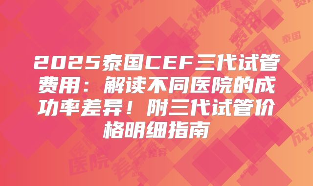 2025泰国CEF三代试管费用：解读不同医院的成功率差异！附三代试管价格明细指南