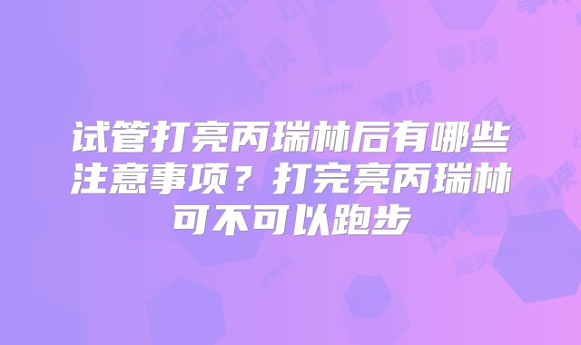 试管打亮丙瑞林后有哪些注意事项？打完亮丙瑞林可不可以跑步
