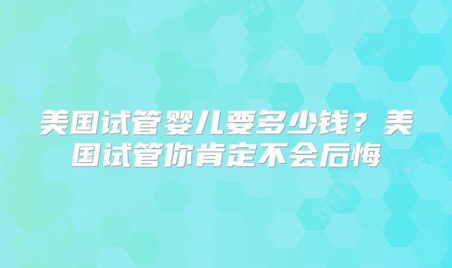 美国试管婴儿要多少钱?美国试管你肯定不会后悔