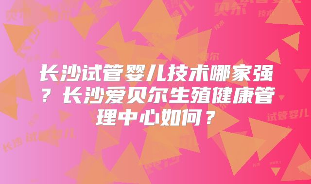长沙试管婴儿技术哪家强？长沙爱贝尔生殖健康管理中心如何？