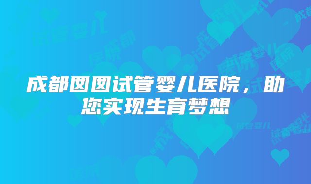 成都囡囡试管婴儿医院，助您实现生育梦想