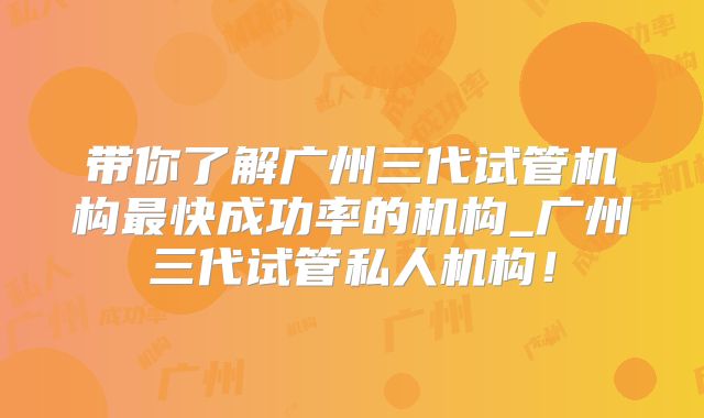 带你了解广州三代试管机构最快成功率的机构_广州三代试管私人机构！