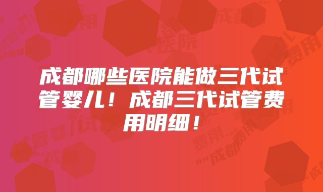 成都哪些医院能做三代试管婴儿!成都三代试管费用明细!