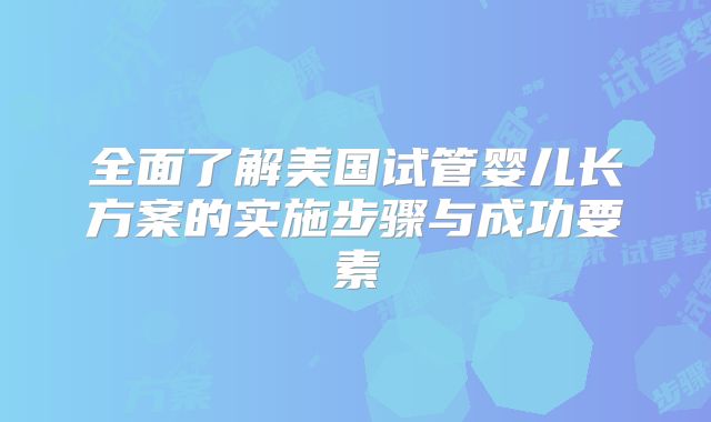全面了解美国试管婴儿长方案的实施步骤与成功要素