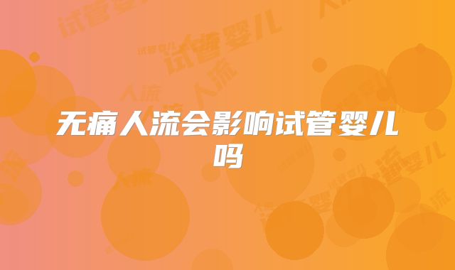 无痛人流会影响试管婴儿吗