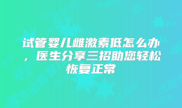 试管婴儿雌激素低怎么办，医生分享三招助您轻松恢复正常