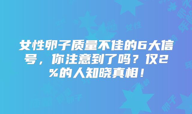 女性卵子质量不佳的6大信号，你注意到了吗？仅2%的人知晓真相！
