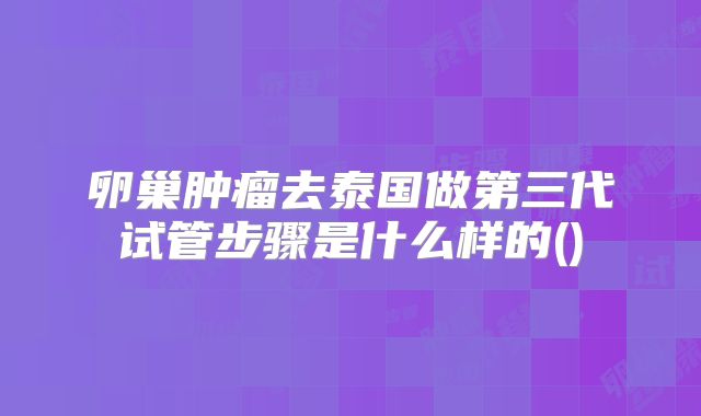卵巢肿瘤去泰国做第三代试管步骤是什么样的()