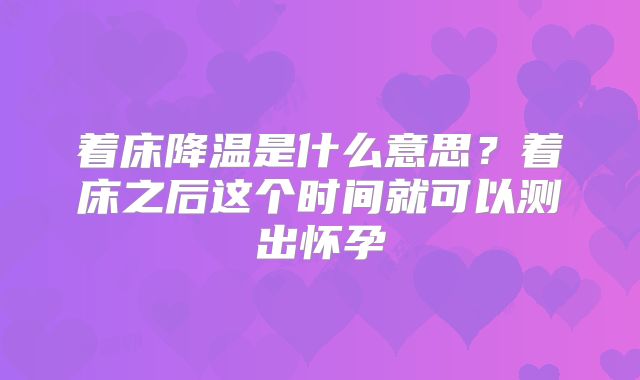 着床降温是什么意思?着床之后这个时间就可以测出怀孕