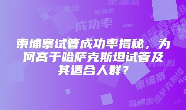 柬埔寨试管成功率揭秘,为何高于哈萨克斯坦试管及其适合人群?
