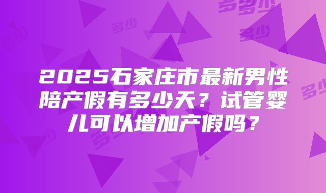 2025石家庄市最新男性陪产假有多少天？试管婴儿可以增加产假吗？