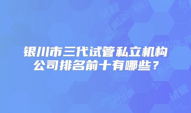 银川市三代试管私立机构公司排名前十有哪些？