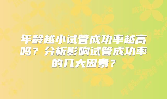 年龄越小试管成功率越高吗?分析影响试管成功率的几大因素?