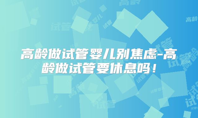 高龄做试管婴儿别焦虑-高龄做试管要休息吗!