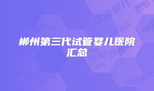 郴州第三代试管婴儿医院汇总