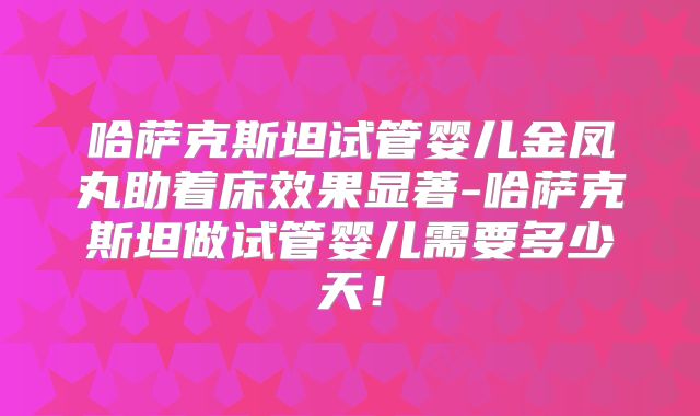 哈萨克斯坦试管婴儿金凤丸助着床效果显著-哈萨克斯坦做试管婴儿需要多少天!