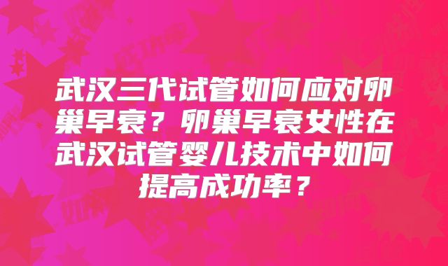 武汉三代试管如何应对卵巢早衰？卵巢早衰女性在武汉试管婴儿技术中如何提高成功率？