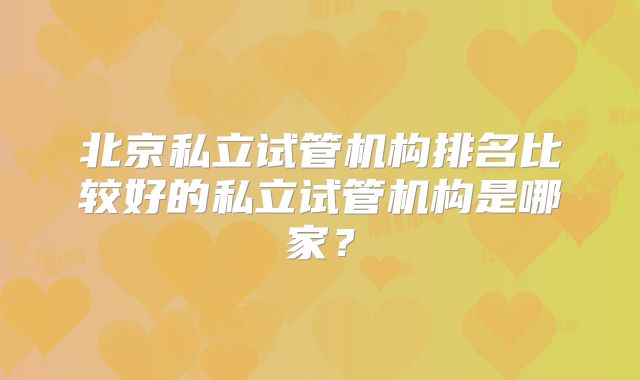 北京私立试管机构排名比较好的私立试管机构是哪家?