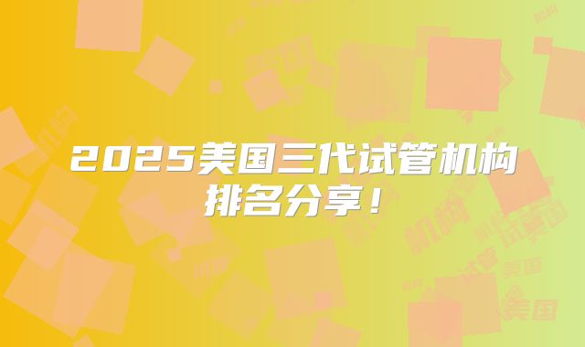 2025美国三代试管机构排名分享!