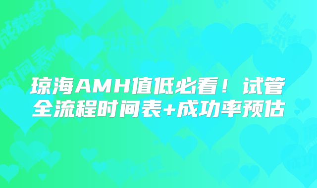琼海AMH值低必看!试管全流程时间表+成功率预估