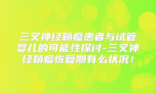 三叉神经鞘瘤患者与试管婴儿的可能性探讨-三叉神经鞘瘤恢复期有么状况！