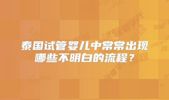 泰国试管婴儿中常常出现哪些不明白的流程？