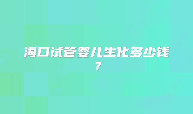海口试管婴儿生化多少钱？