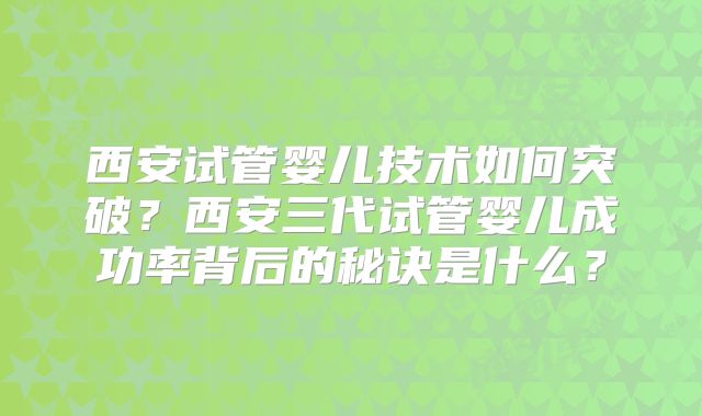 西安试管婴儿技术如何突破?西安三代试管婴儿成功率背后的秘诀是什么?