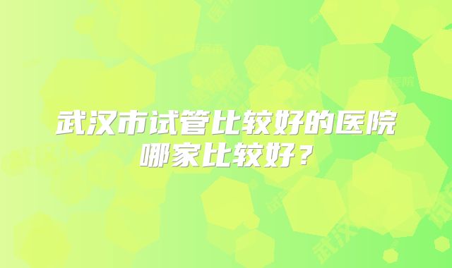 武汉市试管比较好的医院哪家比较好？