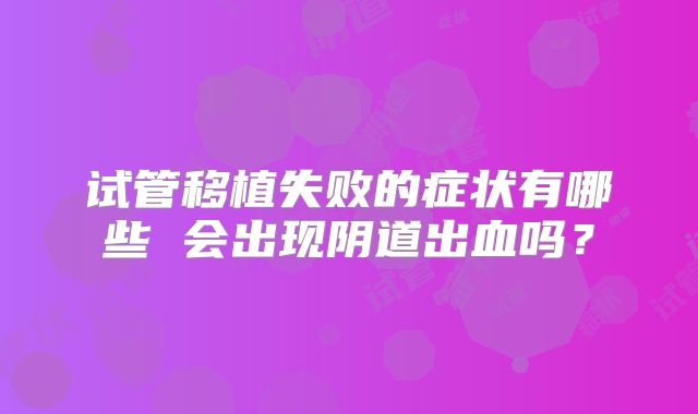 试管移植失败的症状有哪些 会出现阴道出血吗？