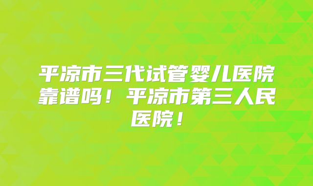 平凉市三代试管婴儿医院靠谱吗！平凉市第三人民医院！
